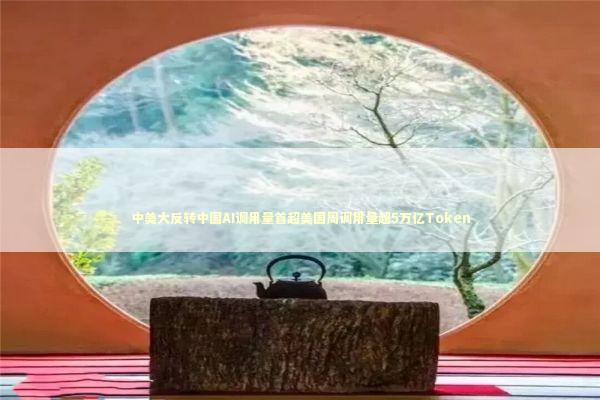 中美大反转中国AI调用量首超美国周调用量超5万亿Token 新闻