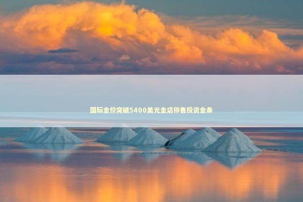 国际金价突破5400美元金店停售投资金条 新闻