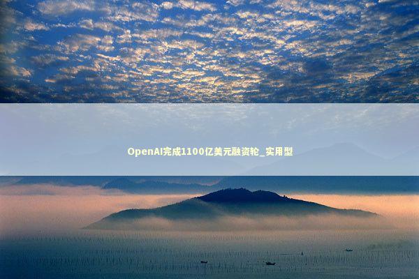 OpenAI完成1100亿美元融资轮_实用型 新闻