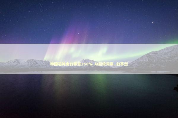 韩国芯片出口暴涨160% AI超级周期_叙事型 新闻