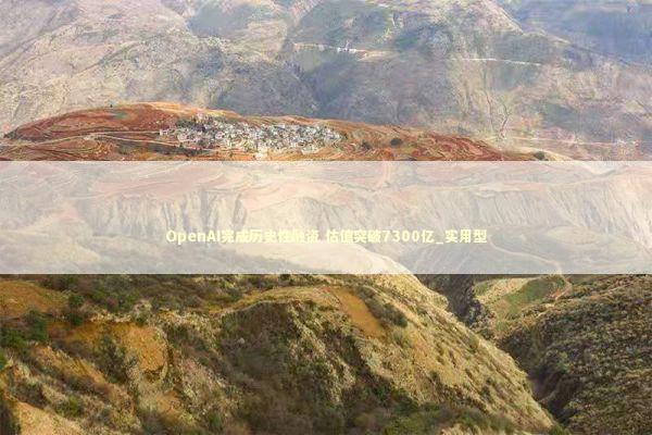 OpenAI完成历史性融资 估值突破7300亿_实用型 新闻