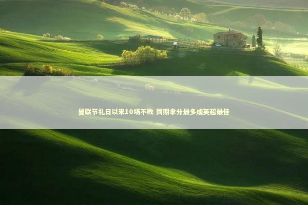 曼联节礼日以来10场不败 同期拿分最多成英超最佳 新闻