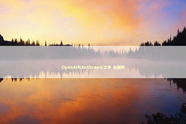 OpenAI与Anthropic之争 全解析 新闻