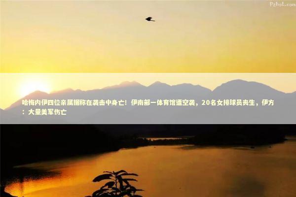 哈梅内伊四位亲属据称在袭击中身亡！伊南部一体育馆遭空袭，20名女排球员丧生，伊方：大量美军伤亡 新闻