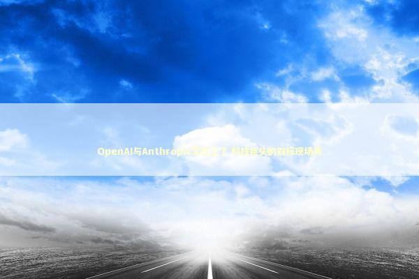 OpenAI与Anthropic又杠上了 科技巨头的双标现场秀 新闻