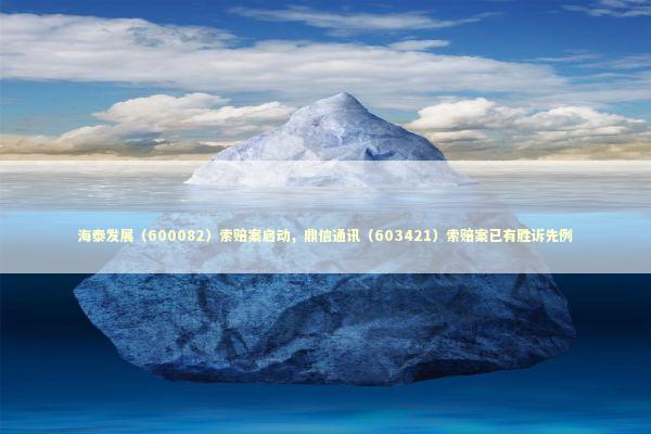 海泰发展（600082）索赔案启动，鼎信通讯（603421）索赔案已有胜诉先例 新闻