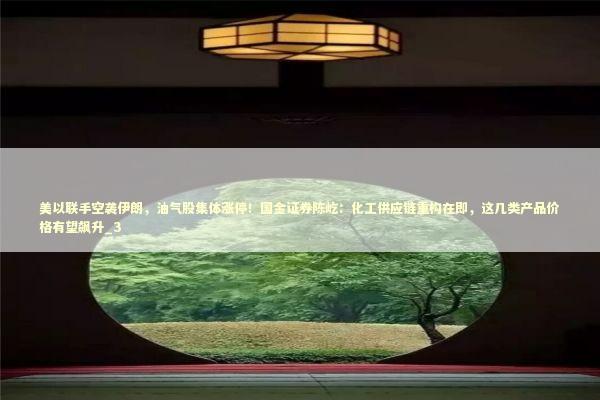 美以联手空袭伊朗，油气股集体涨停！国金证券陈屹：化工供应链重构在即，这几类产品价格有望飙升_3 新闻