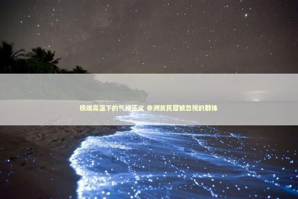 极端高温下的气候正义 非洲贫民窟被忽视的群体 新闻