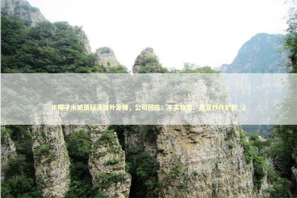 IF椰子水被质疑添加外源糖，公司回应：不实信息、恶意炒作扩散_2 新闻