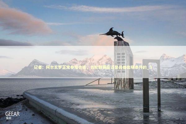 记者：阿尔瓦罗正常参加合练，首轮联赛应该是具备出场条件的_3 新闻