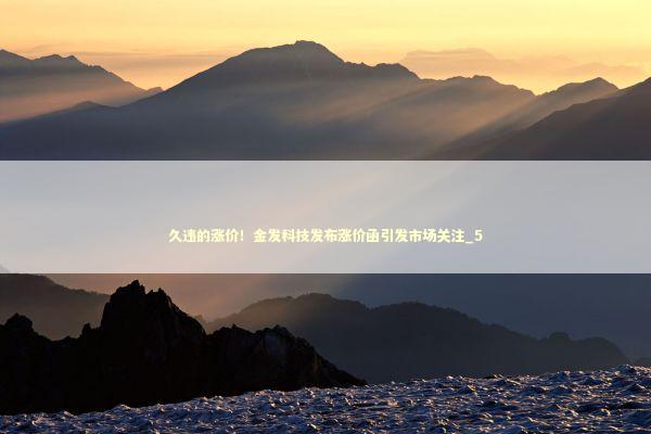 久违的涨价！金发科技发布涨价函引发市场关注_5