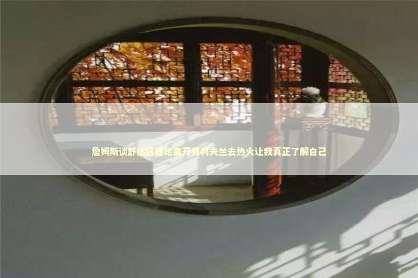 詹姆斯谈舒适区理论离开克利夫兰去热火让我真正了解自己 新闻