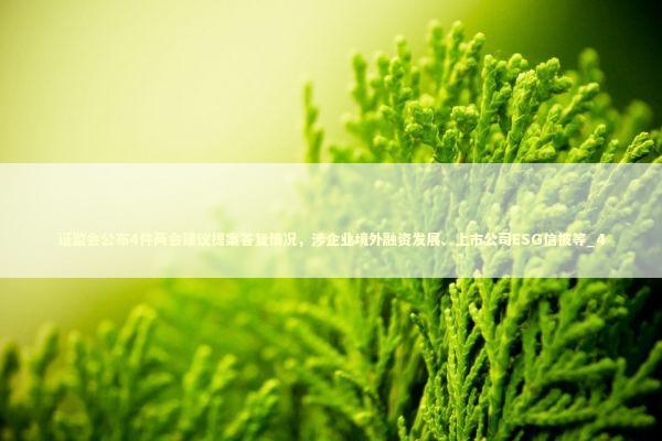 证监会公布4件两会建议提案答复情况，涉企业境外融资发展、上市公司ESG信披等_4 新闻