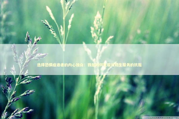 选择恐惧症患者的内心独白:我是如何克服对陌生服务的抗拒 选择恐惧症患者的内心独白:我是如何克服对陌生服务的抗拒 情感心理