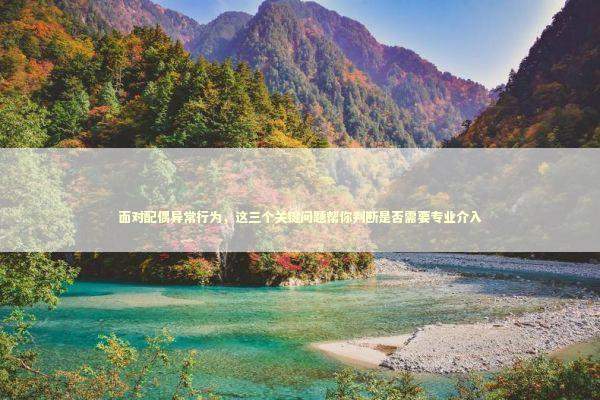 面对配偶异常行为，这三个关键问题帮你判断是否需要专业介入