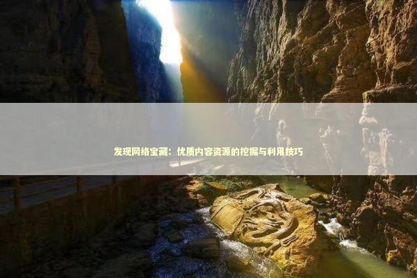 发现网络宝藏：优质内容资源的挖掘与利用技巧 新闻